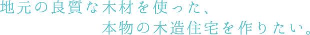 地元の良質な木材を使った、本物の木造住宅を作りたい。