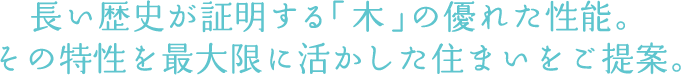 長い歴史が証明する「木」の優れた性能。
 その特性を最大限に活かした住まいをご提案。